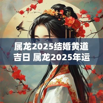 属龙2025结婚黄道吉日 属龙2025年运势及运程