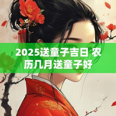 2025送童子吉日 农历几月送童子好