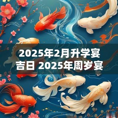 2025年2月升学宴吉日 2025年周岁宴大吉日