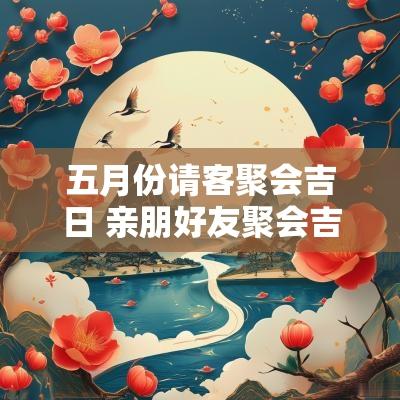 五月份请客聚会吉日 亲朋好友聚会吉日