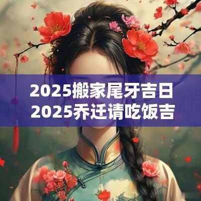 2025搬家尾牙吉日 2025乔迁请吃饭吉日