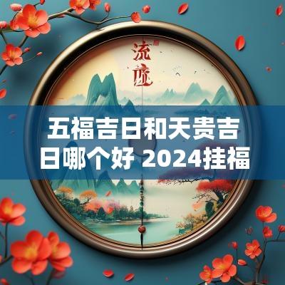 五福吉日和天贵吉日哪个好 2025挂福最佳日子