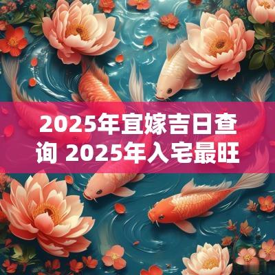 2025年宜嫁吉日查询 2025年入宅最旺吉日