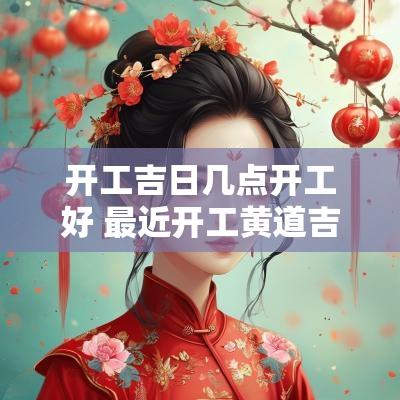 开工吉日几点开工好 最近开工黄道吉日是哪天开工