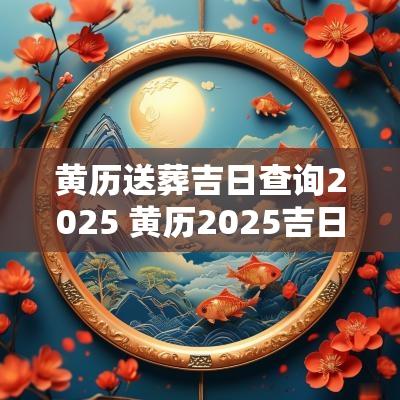 黄历送葬吉日查询2025 黄历2025吉日取名查询