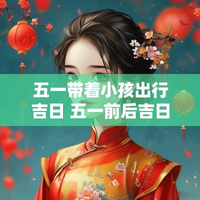 五一带着小孩出行吉日 五一前后吉日一览表