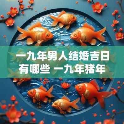 一九年男人结婚吉日有哪些 一九年猪年结婚吉日有哪些