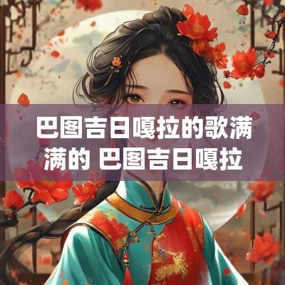 巴图吉日嘎拉的歌满满的 巴图吉日嘎拉mp3歌曲