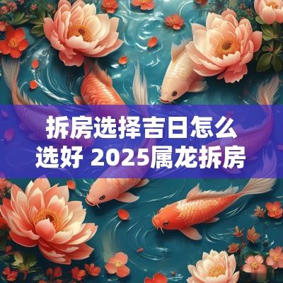 拆房选择吉日怎么选好 2025属龙拆房吉日
