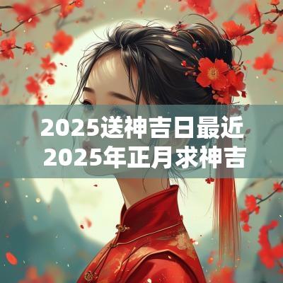 2025送神吉日最近 2025年正月求神吉日
