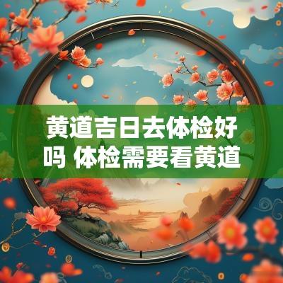 黄道吉日去体检好吗 体检需要看黄道吉日吗