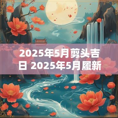 2025年5月剪头吉日 2025年5月履新吉日