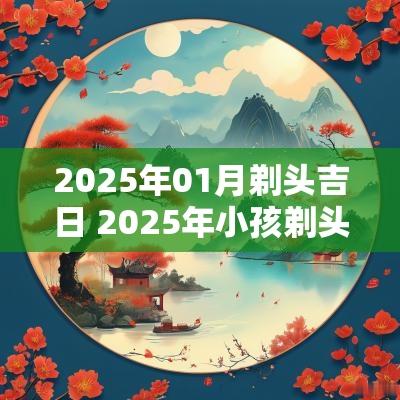 2025年01月剃头吉日 2025年小孩剃头吉日
