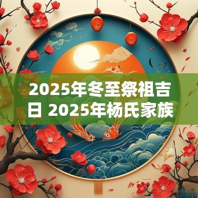 2025年冬至祭祖吉日 2025年杨氏家族祭祖吉日