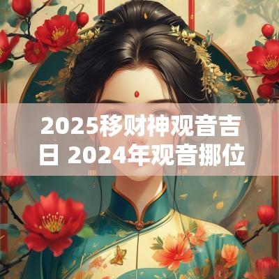 2025移财神观音吉日 2025年观音挪位吉日一览表
