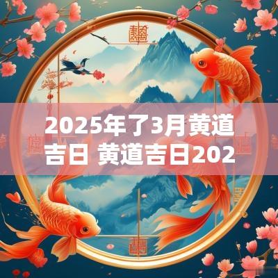 2025年了3月黄道吉日 黄道吉日2025年3月一览表