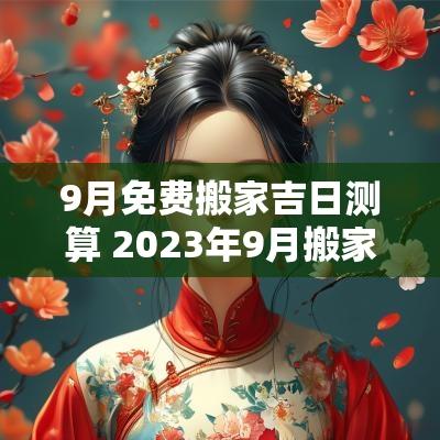 9月免费搬家吉日测算 2025年9月搬家吉日黄历