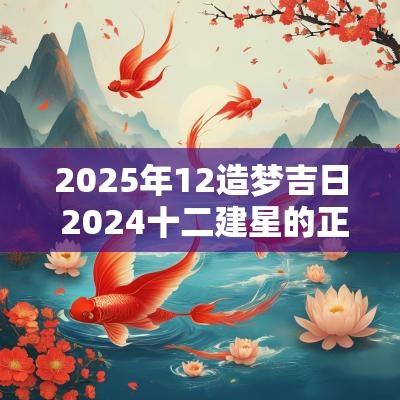 2025年12造梦吉日 2025十二建星的正确择日方法