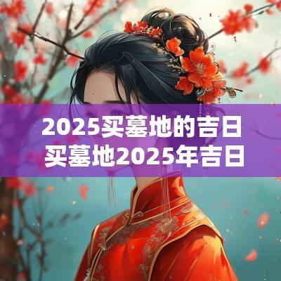 2025买墓地的吉日 买墓地2025年吉日