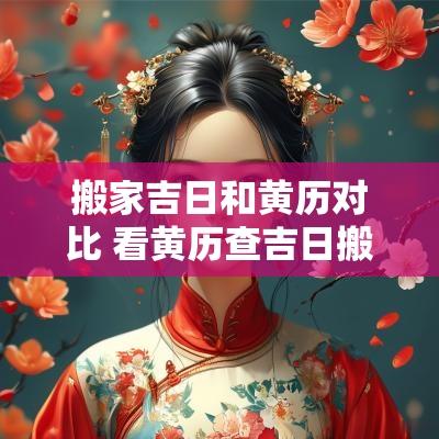 搬家吉日和黄历对比 看黄历查吉日搬家