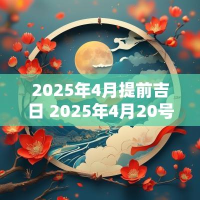2025年4月提前吉日 2025年4月20号日子是吉日吗