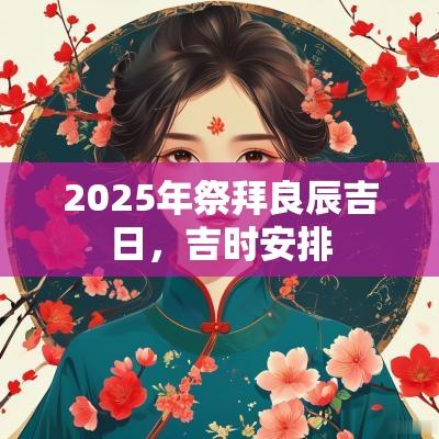 2025年祭拜良辰吉日，吉时安排