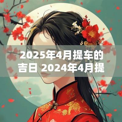 2025年4月提车的吉日 2025年4月提车吉日一览表