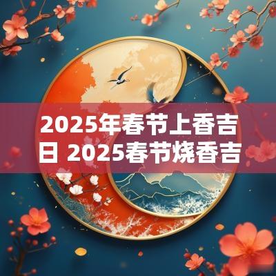2025年春节上香吉日 2025春节烧香吉日