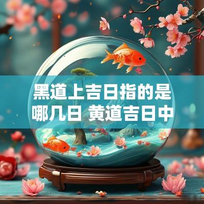 黑道上吉日指的是哪几日 黄道吉日中黑道指什么