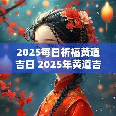 2025每日祈福黄道吉日 2025年黄道吉日祈福日