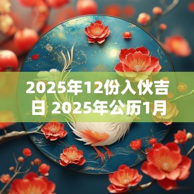 2025年12份入伙吉日 2025年公历1月新居入伙吉日