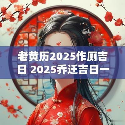 老黄历2025作厕吉日 2025乔迁吉日一览表