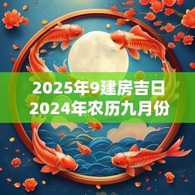 2025年9建房吉日 2025年农历九月份建房吉日