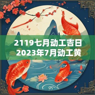2119七月动工吉日 2025年7月动工黄道吉日