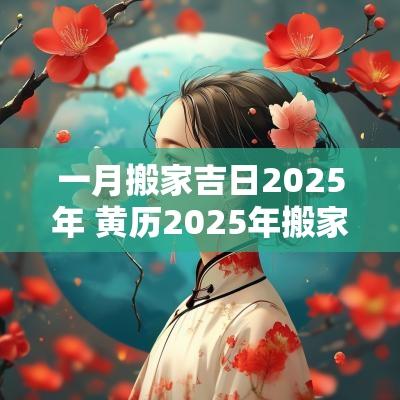 一月搬家吉日2025年 黄历2025年搬家吉日有哪些