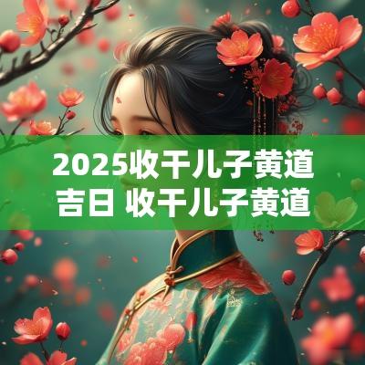 2025收干儿子黄道吉日 收干儿子黄道吉日