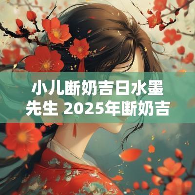 小儿断奶吉日水墨先生 2025年断奶吉日查询