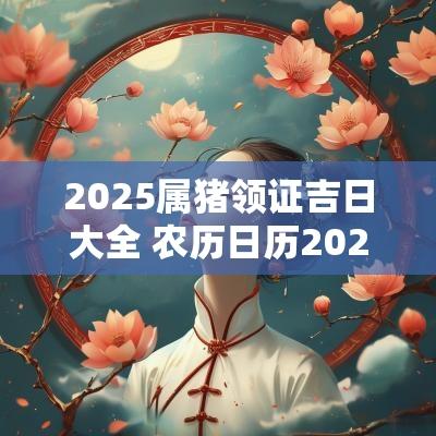 2025属猪领证吉日大全 农历日历2025领证吉日