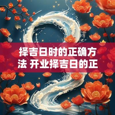 择吉日时的正确方法 开业择吉日的正确方法和步骤