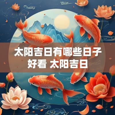太阳吉日有哪些日子好看 太阳吉日
