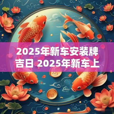 2025年新车安装牌吉日 2025年新车上户吉日