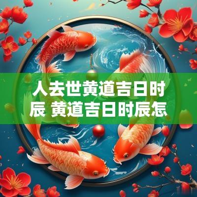 人去世黄道吉日时辰 黄道吉日时辰怎么定