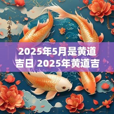 2025年5月是黄道吉日 2025年黄道吉日一览表