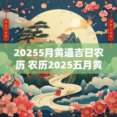 20255月黄道吉日农历 农历2025五月黄道吉日