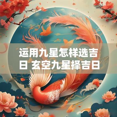运用九星怎样选吉日 玄空九星择吉日的方法
