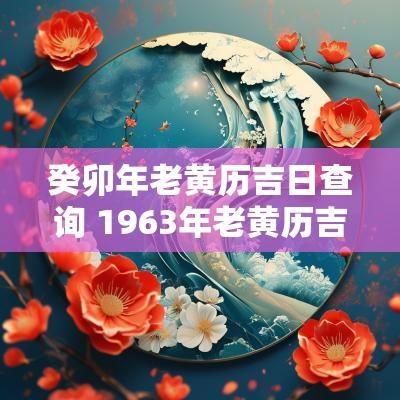 癸卯年老黄历吉日查询 1963年老黄历吉日查询