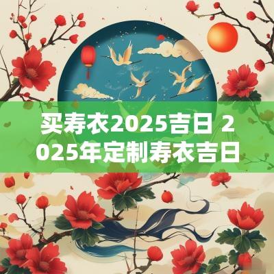 买寿衣2025吉日 2025年定制寿衣吉日