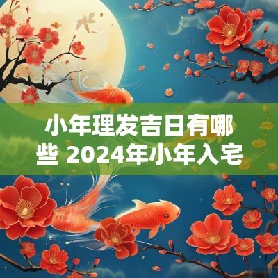 小年理发吉日有哪些 2025年小年入宅吉日