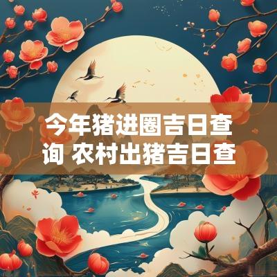 今年猪进圈吉日查询 农村出猪吉日查询表