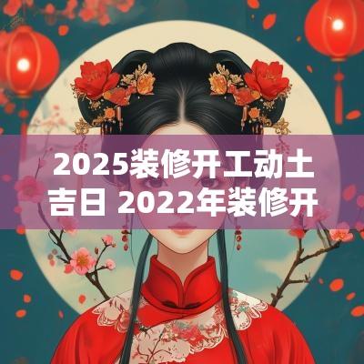 2025装修开工动土吉日 2025年装修开工动土的黄道吉日
